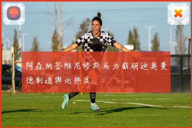 阿森纳签维尼修斯或为截胡迪奥曼德制造舆论热度