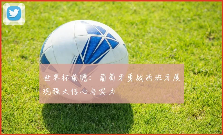 世界杯前瞻：葡萄牙勇战西班牙展现强大信心与实力