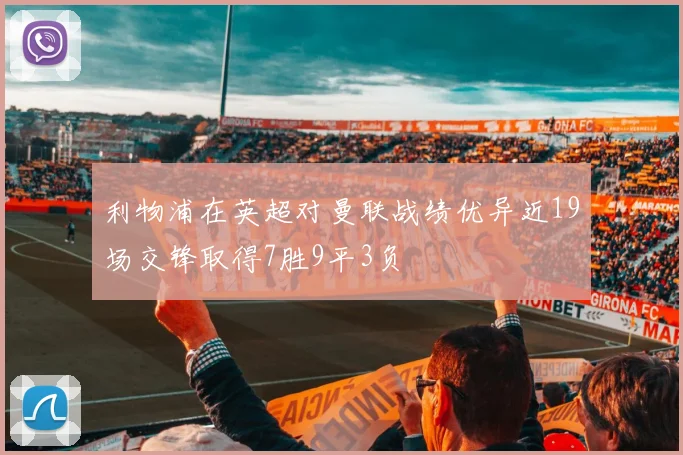 利物浦在英超对曼联战绩优异近19场交锋取得7胜9平3负