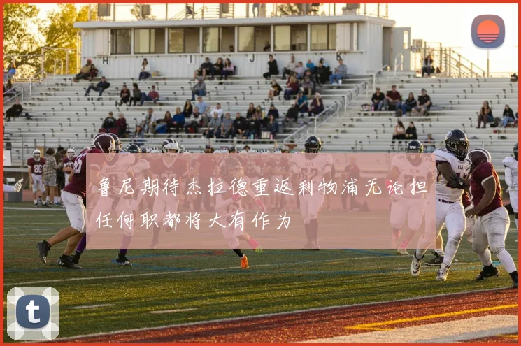 鲁尼期待杰拉德重返利物浦无论担任何职都将大有作为