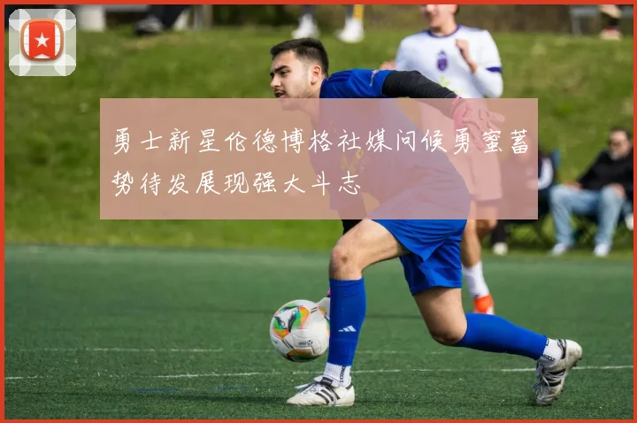 勇士新星伦德博格社媒问候勇蜜蓄势待发展现强大斗志