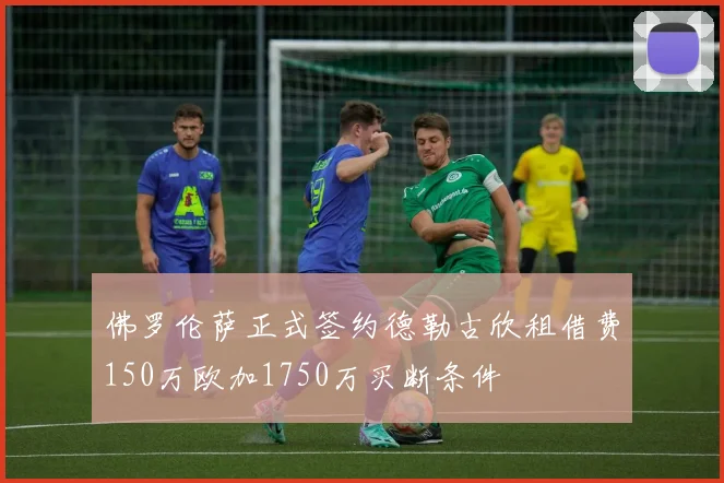 佛罗伦萨正式签约德勒古欣租借费150万欧加1750万买断条件