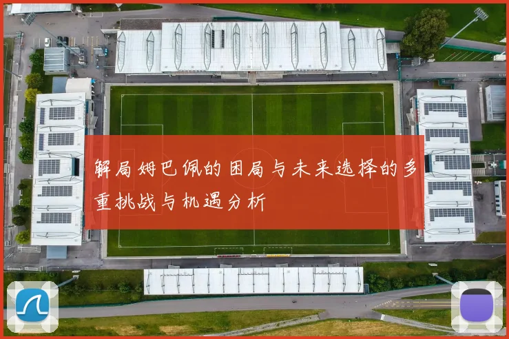 解局姆巴佩的困局与未来选择的多重挑战与机遇分析