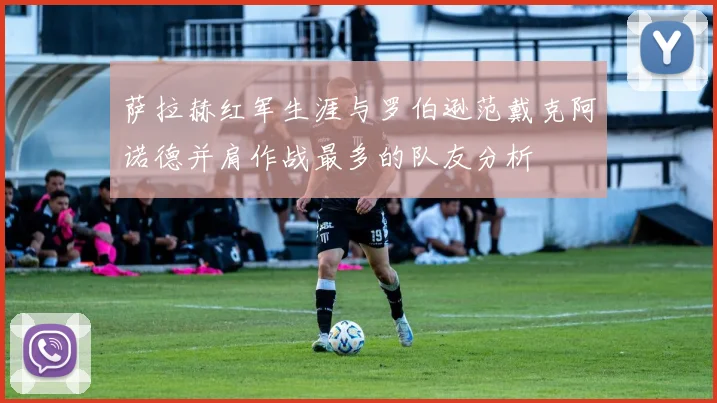 萨拉赫红军生涯与罗伯逊范戴克阿诺德并肩作战最多的队友分析