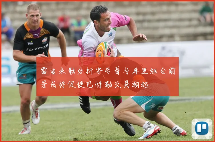 雷吉米勒分析字母哥与库里组合前景或将促使巴特勒交易潮起