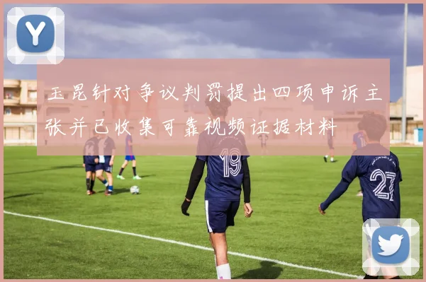 玉昆针对争议判罚提出四项申诉主张并已收集可靠视频证据材料
