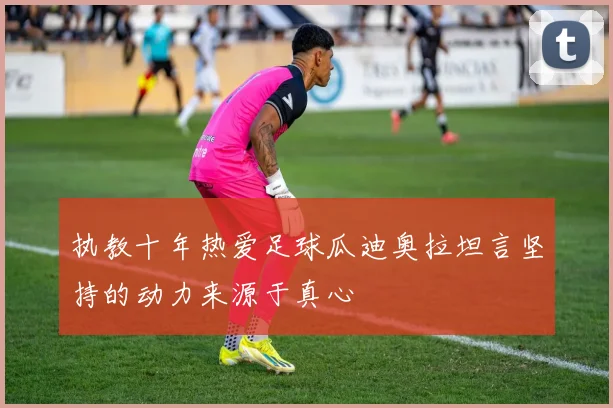 执教十年热爱足球瓜迪奥拉坦言坚持的动力来源于真心
