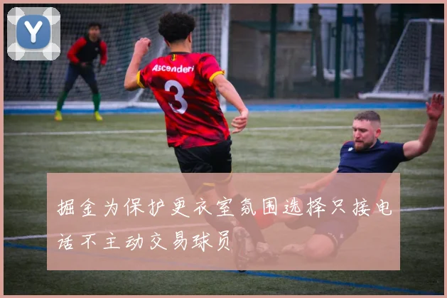 掘金为保护更衣室氛围选择只接电话不主动交易球员