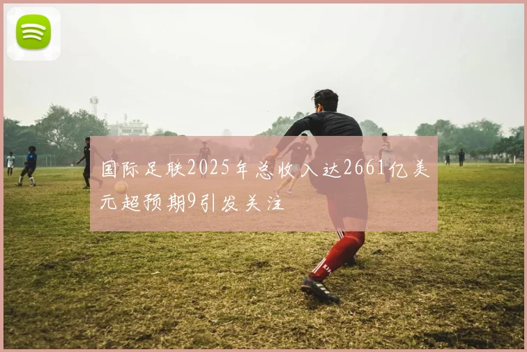 国际足联2025年总收入达2661亿美元超预期9引发关注