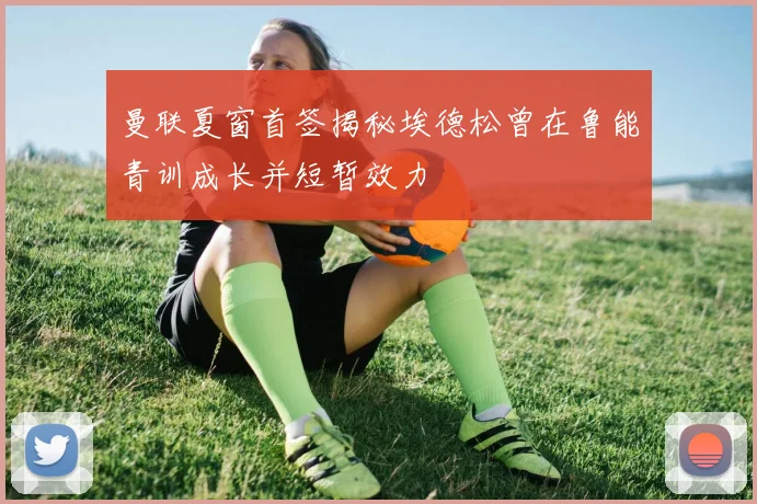 曼联夏窗首签揭秘埃德松曾在鲁能青训成长并短暂效力