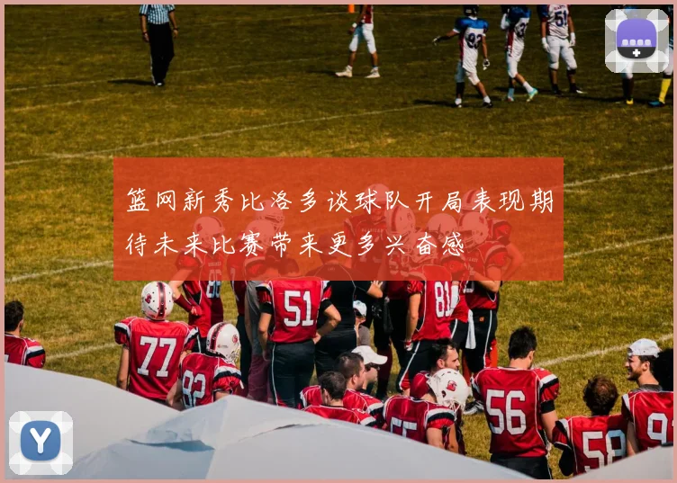 篮网新秀比洛多谈球队开局表现期待未来比赛带来更多兴奋感