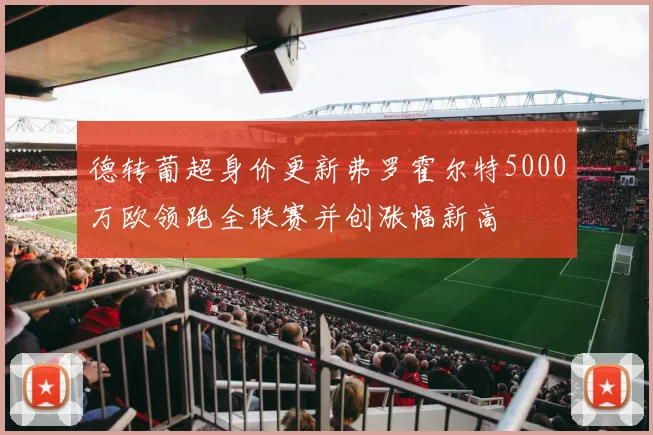 德转葡超身价更新弗罗霍尔特5000万欧领跑全联赛并创涨幅新高