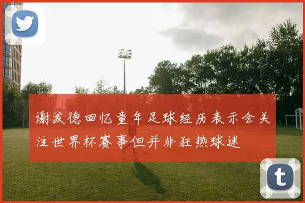 谢泼德回忆童年足球经历表示会关注世界杯赛事但并非狂热球迷