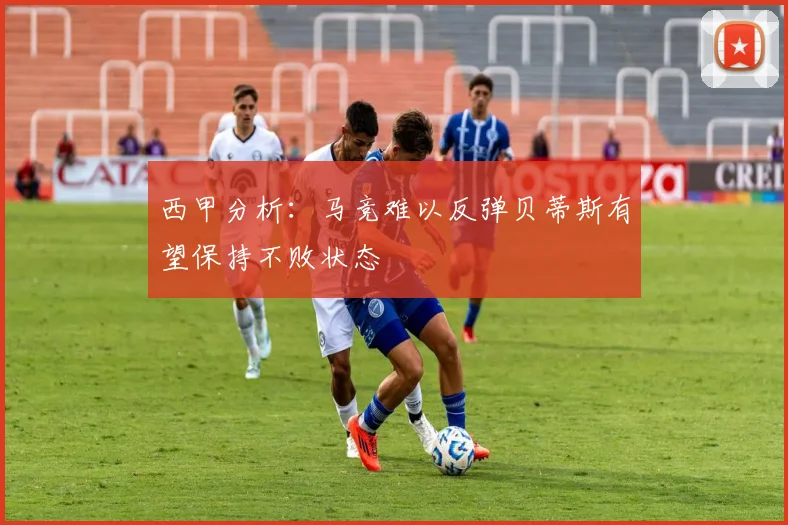 西甲分析：马竞难以反弹贝蒂斯有望保持不败状态