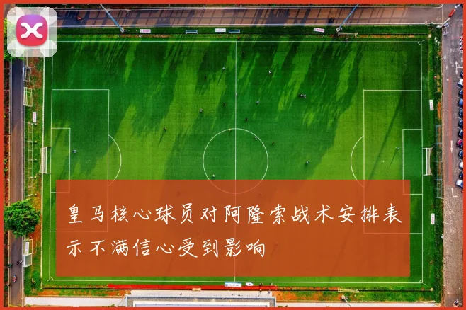 皇马核心球员对阿隆索战术安排表示不满信心受到影响