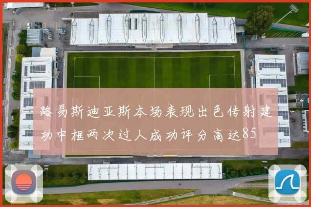 路易斯迪亚斯本场表现出色传射建功中框两次过人成功评分高达85