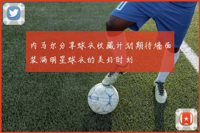内马尔分享球衣收藏计划期待墙面装满明星球衣的美好时刻