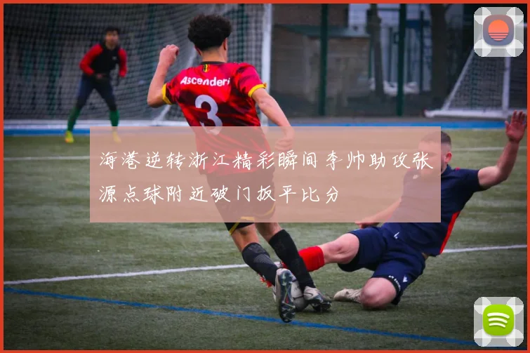 海港逆转浙江精彩瞬间李帅助攻张源点球附近破门扳平比分