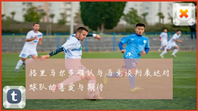 格里马尔多确认与马竞谈判表达对球队的喜爱与期待